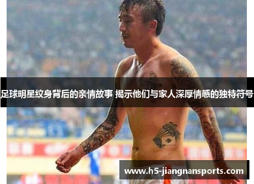 足球明星纹身背后的亲情故事 揭示他们与家人深厚情感的独特符号