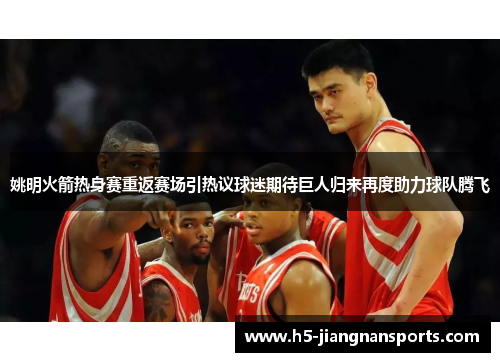 姚明火箭热身赛重返赛场引热议球迷期待巨人归来再度助力球队腾飞