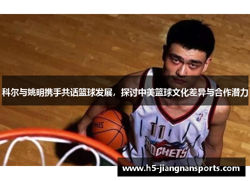 科尔与姚明携手共话篮球发展，探讨中美篮球文化差异与合作潜力