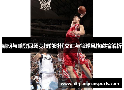姚明与哈登同场竞技的时代交汇与篮球风格碰撞解析