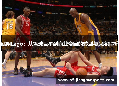 姚明Lago：从篮球巨星到商业帝国的转型与深度解析