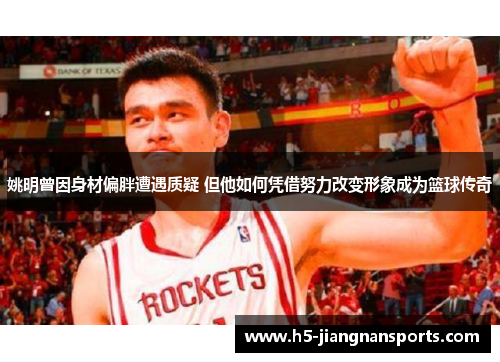 姚明曾因身材偏胖遭遇质疑 但他如何凭借努力改变形象成为篮球传奇