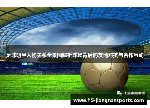 足球明星人物关系全景图解析球场背后的友情对抗与合作互动