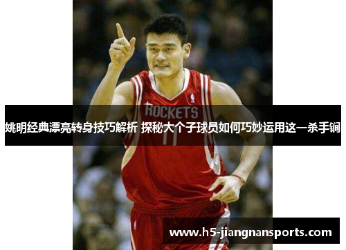 姚明经典漂亮转身技巧解析 探秘大个子球员如何巧妙运用这一杀手锏