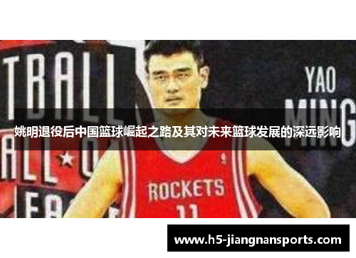 姚明退役后中国篮球崛起之路及其对未来篮球发展的深远影响
