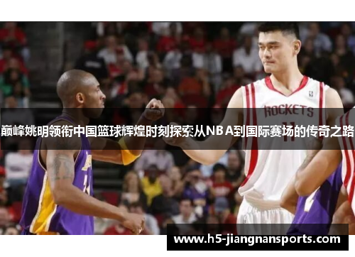 巅峰姚明领衔中国篮球辉煌时刻探索从NBA到国际赛场的传奇之路