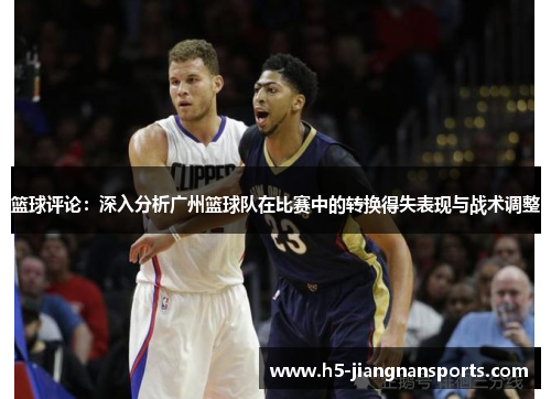 篮球评论：深入分析广州篮球队在比赛中的转换得失表现与战术调整