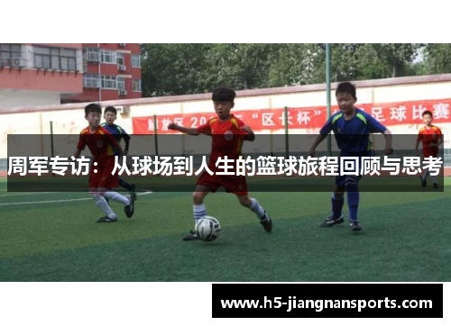 周军专访：从球场到人生的篮球旅程回顾与思考