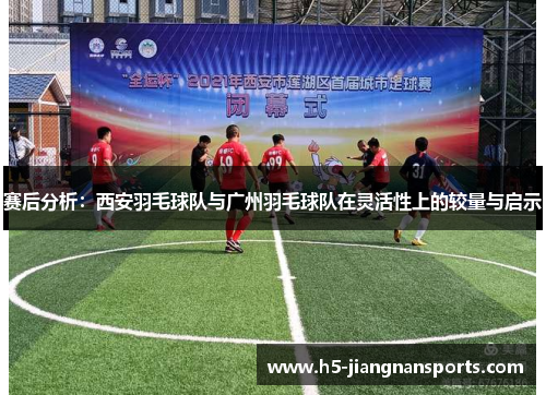 赛后分析：西安羽毛球队与广州羽毛球队在灵活性上的较量与启示