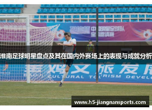 淮南足球明星盘点及其在国内外赛场上的表现与成就分析