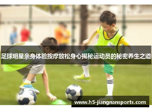 足球明星亲身体验按摩放松身心揭秘运动员的秘密养生之道