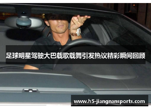 足球明星驾驶大巴载歌载舞引发热议精彩瞬间回顾