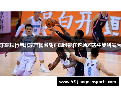 东莞银行与北京首钢激战正酣谁能在这场对决中笑到最后