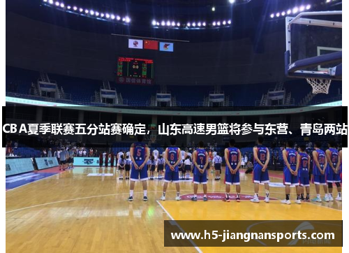 CBA夏季联赛五分站赛确定，山东高速男篮将参与东营、青岛两站