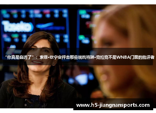 “你真是蠢透了”：索菲·坎宁安抨击那些说凯特琳·克拉克不是WNBA门面的批评者
