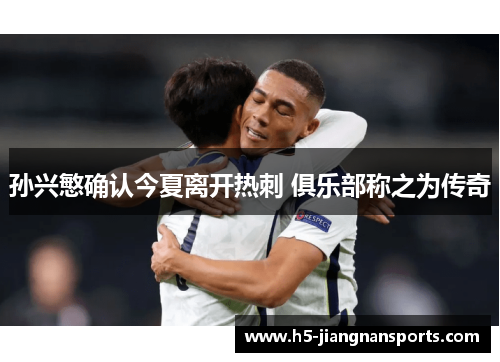 孙兴慜确认今夏离开热刺 俱乐部称之为传奇