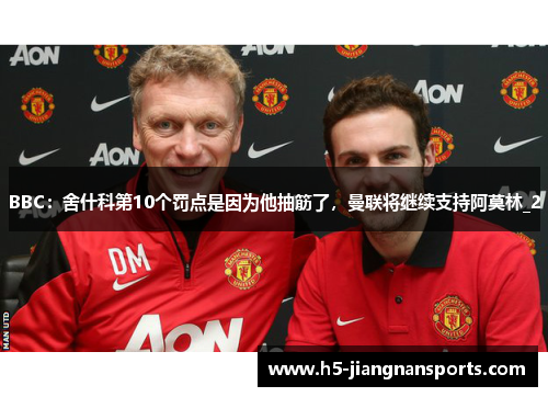 BBC：舍什科第10个罚点是因为他抽筋了，曼联将继续支持阿莫林_2